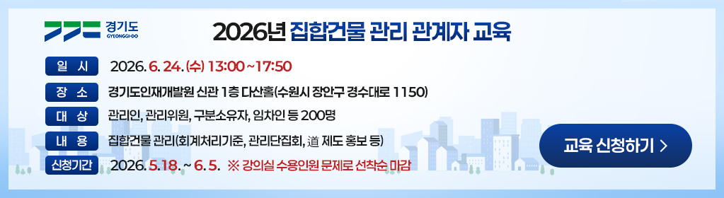 2026년 집합건물 관리 관계자 교육(예시) / - 일시 : 2026. 6. 24.(수) 13시 ~ 17시 50분 ,- 장소 : 경기도인재개발원 신관 1층 다산홀(수원시 장안구 경수대로 1150), - 대상 : 관리인, 관리위원, 구분소유자, 임차인 등 200명, - 내용 : 집합건물 관리(회계처리기준, 관리단집회, 道 제도 홍보 등) * 신청기간 : 2026. 5. 18. ~ 6. 5.  ※ 강의실 수용인원 문제로 선착순 마감
